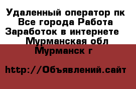 Удаленный оператор пк - Все города Работа » Заработок в интернете   . Мурманская обл.,Мурманск г.